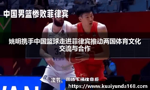 姚明携手中国篮球走进菲律宾推动两国体育文化交流与合作