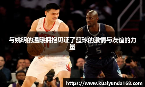 与姚明的温暖拥抱见证了篮球的激情与友谊的力量