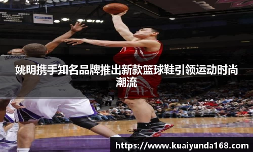 姚明携手知名品牌推出新款篮球鞋引领运动时尚潮流