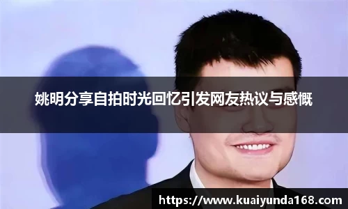 姚明分享自拍时光回忆引发网友热议与感慨