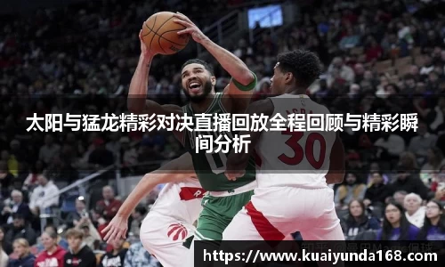 太阳与猛龙精彩对决直播回放全程回顾与精彩瞬间分析