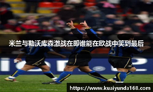 米兰与勒沃库森激战在即谁能在欧战中笑到最后