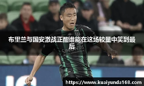 布里兰与国安激战正酣谁能在这场较量中笑到最后